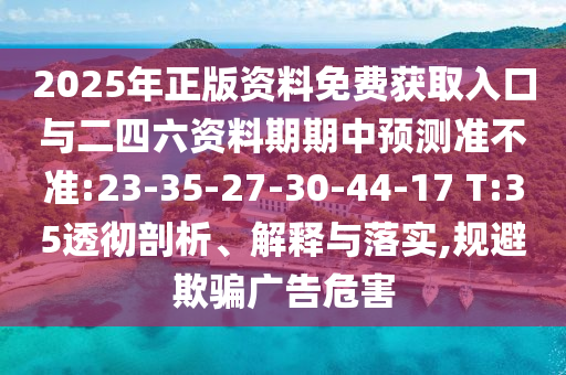2025年正版資料免費(fèi)獲取入口與二四六資料期期中預(yù)測(cè)準(zhǔn)不準(zhǔn):23-35-27-30-44-17 T:35透徹剖析、解釋與落實(shí),規(guī)避欺騙廣告危害