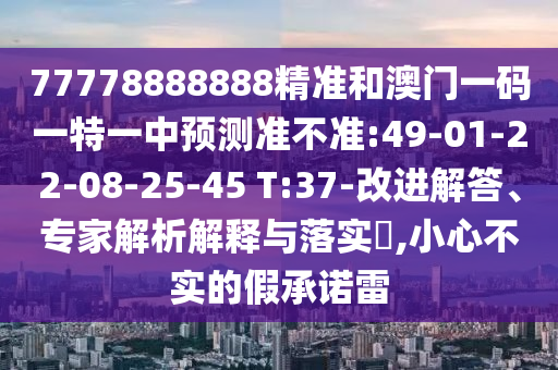 77778888888精準和澳門一碼一特一中預測準不準:49-01-22-08-25-45 T:37-改進解答、專家解析解釋與落實?,小心不實的假承諾雷