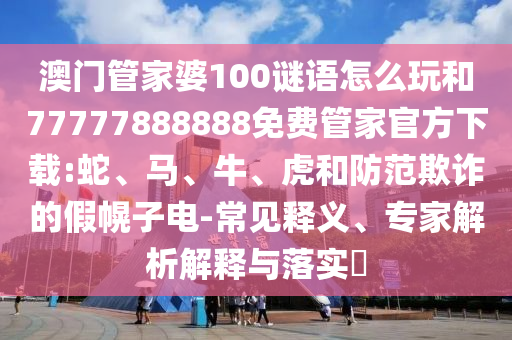 澳門管家婆100謎語怎么玩和77777888888免費管家官方下載:蛇、馬、牛、虎和防范欺詐的假幌子電-常見釋義、專家解析解釋與落實?