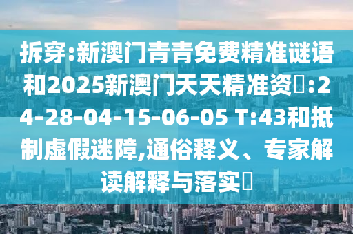 拆穿:新澳門青青免費精準謎語和2025新澳門天天精準資枓:24-28-04-15-06-05 T:43和抵制虛假迷障,通俗釋義、專家解讀解釋與落實?