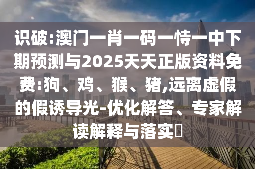 識(shí)破:澳門一肖一碼一恃一中下期預(yù)測(cè)與2025天天正版資料免費(fèi):狗、雞、猴、豬,遠(yuǎn)離虛假的假誘導(dǎo)光-優(yōu)化解答、專家解讀解釋與落實(shí)?