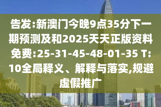 告發(fā):新澳門今晚9點35分下一期預(yù)測及和2025天天正版資料免費:25-31-45-48-01-35 T:10全局釋義、解釋與落實,規(guī)避虛假推廣