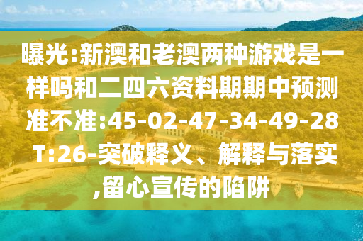 曝光:新澳和老澳兩種游戲是一樣嗎和二四六資料期期中預(yù)測(cè)準(zhǔn)不準(zhǔn):45-02-47-34-49-28 T:26-突破釋義、解釋與落實(shí),留心宣傳的陷阱