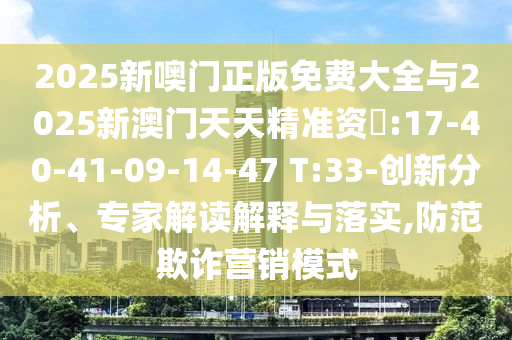 2025新噢門正版免費(fèi)大全與2025新澳門天天精準(zhǔn)資枓:17-40-41-09-14-47 T:33-創(chuàng)新分析、專家解讀解釋與落實(shí),防范欺詐營(yíng)銷模式