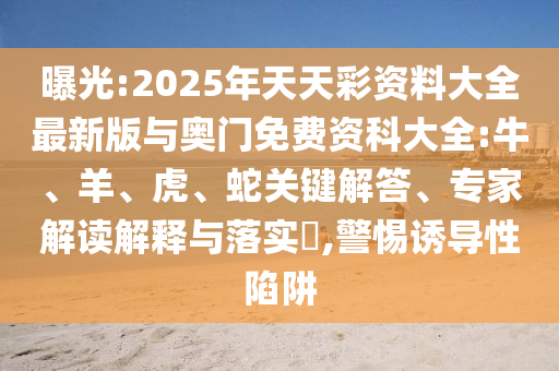 曝光:2025年天天彩資料大全最新版與奧門免費資科大全:牛、羊、虎、蛇關(guān)鍵解答、專家解讀解釋與落實?,警惕誘導(dǎo)性陷阱
