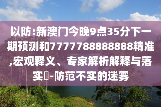 以防:新澳門今晚9點(diǎn)35分下一期預(yù)測(cè)和7777788888888精準(zhǔn),宏觀釋義、專家解析解釋與落實(shí)?-防范不實(shí)的迷霧