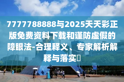 7777788888與2025天天彩正版免費資料下載和謹防虛假的障眼法-合理釋義、專家解析解釋與落實?
