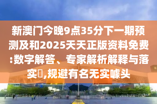 新澳門(mén)今晚9點(diǎn)35分下一期預(yù)測(cè)及和2025天天正版資料免費(fèi):數(shù)字解答、專(zhuān)家解析解釋與落實(shí)?,規(guī)避有名無(wú)實(shí)噱頭