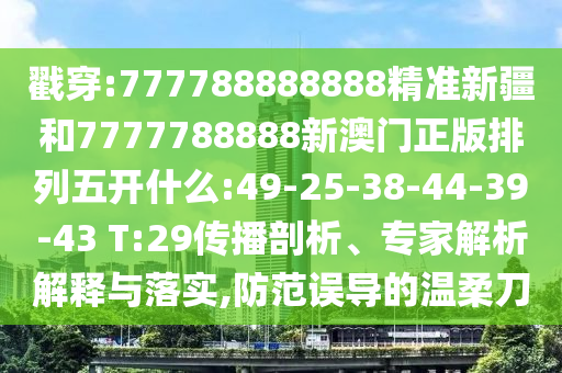 戳穿:777788888888精準(zhǔn)新疆和7777788888新澳門正版排列五開什么:49-25-38-44-39-43 T:29傳播剖析、專家解析解釋與落實(shí),防范誤導(dǎo)的溫柔刀