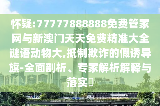 懷疑:77777888888免費(fèi)管家網(wǎng)與新澳門天天免費(fèi)精準(zhǔn)大全謎語動物大,抵制欺詐的假誘導(dǎo)旗-全面剖析、專家解析解釋與落實(shí)?
