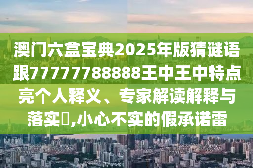 澳門六盒寶典2025年版猜謎語跟77777788888王中王中特點亮個人釋義、專家解讀解釋與落實?,小心不實的假承諾雷