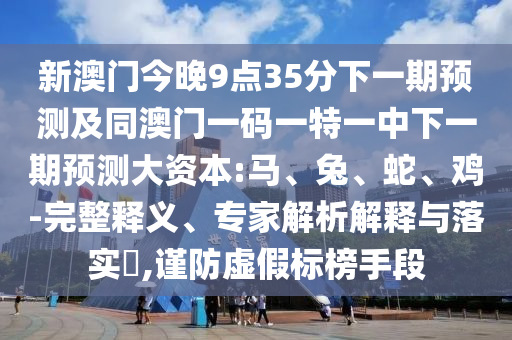 新澳門今晚9點35分下一期預(yù)測及同澳門一碼一特一中下一期預(yù)測大資本:馬、兔、蛇、雞-完整釋義、專家解析解釋與落實?,謹防虛假標榜手段