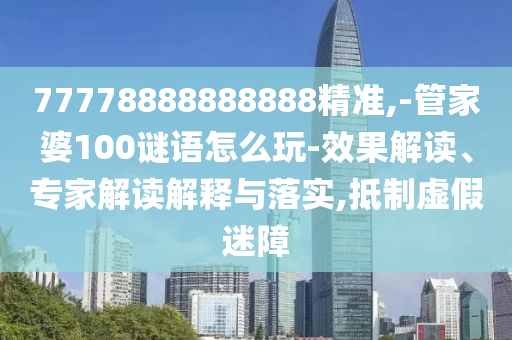 77778888888888精準(zhǔn),-管家婆100謎語(yǔ)怎么玩-效果解讀、專家解讀解釋與落實(shí),抵制虛假迷障