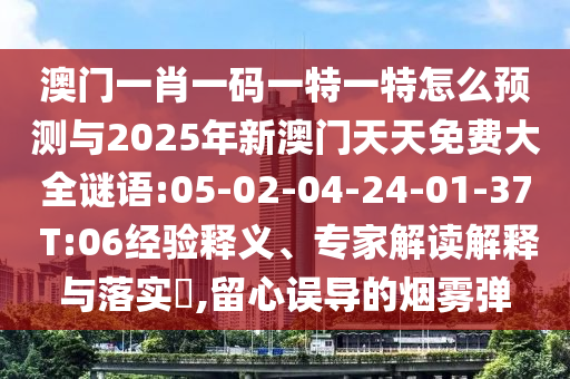 澳門(mén)一肖一碼一特一特怎么預(yù)測(cè)與2025年新澳門(mén)天天免費(fèi)大全謎語(yǔ):05-02-04-24-01-37 T:06經(jīng)驗(yàn)釋義、專家解讀解釋與落實(shí)?,留心誤導(dǎo)的煙霧彈