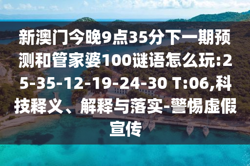 新澳門今晚9點35分下一期預測和管家婆100謎語怎么玩:25-35-12-19-24-30 T:06,科技釋義、解釋與落實-警惕虛假宣傳