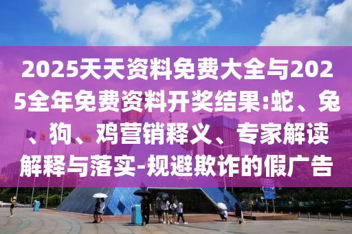 2025天天資料免費(fèi)大全與2025全年免費(fèi)資料開獎(jiǎng)結(jié)果:蛇、兔、狗、雞營銷釋義、專家解讀解釋與落實(shí)-規(guī)避欺詐的假廣告