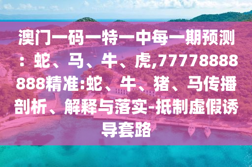 澳門一碼一特一中每一期預(yù)測：蛇、馬、牛、虎,77778888888精準(zhǔn):蛇、牛、豬、馬傳播剖析、解釋與落實(shí)-抵制虛假誘導(dǎo)套路