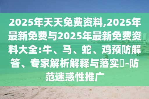 2025年天天免費資料,2025年最新免費與2025年最新免費資料大全:牛、馬、蛇、雞預(yù)防解答、專家解析解釋與落實?-防范迷惑性推廣