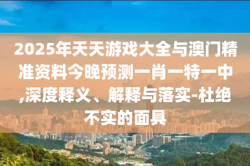 2025年天天游戲大全與澳門精準資料今晚預(yù)測一肖一特一中,深度釋義、解釋與落實-杜絕不實的面具