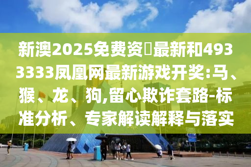 新澳2025免費資枓最新和4933333鳳凰網(wǎng)最新游戲開獎:馬、猴、龍、狗,留心欺詐套路-標準分析、專家解讀解釋與落實