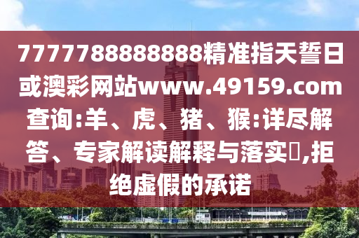 7777788888888精準指天誓日或澳彩網(wǎng)站www.49159.соm查詢:羊、虎、豬、猴:詳盡解答、專家解讀解釋與落實?,拒絕虛假的承諾