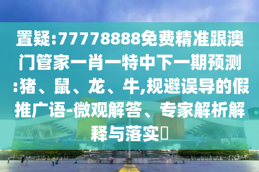 置疑:77778888免費(fèi)精準(zhǔn)跟澳門管家一肖一特中下一期預(yù)測(cè):豬、鼠、龍、牛,規(guī)避誤導(dǎo)的假推廣語(yǔ)-微觀解答、專家解析解釋與落實(shí)?