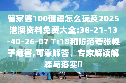 管家婆100謎語怎么玩及2025港澳資料免費(fèi)大全:38-21-13-40-26-07 T:18和防范夸張幌子危害,可靠解答、專家解讀解釋與落實(shí)?