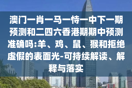 澳門一肖一馬一恃一中下一期預(yù)測和二四六香港期期中預(yù)測準確嗎:羊、雞、鼠、猴和拒絕虛假的表面光-可持續(xù)解讀、解釋與落實
