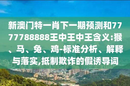 新澳門特一肖下一期預(yù)測和7777788888王中王中王含義:猴、馬、兔、雞-標準分析、解釋與落實,抵制欺詐的假誘導(dǎo)詞