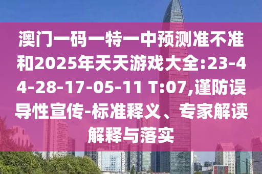 澳門一碼一特一中預測準不準和2025年天天游戲大全:23-44-28-17-05-11 T:07,謹防誤導性宣傳-標準釋義、專家解讀解釋與落實