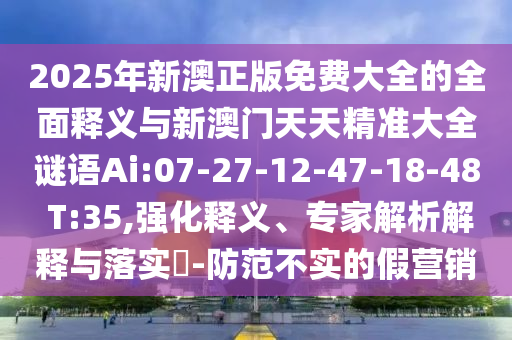 2025年新澳正版免費大全的全面釋義與新澳門天天精準大全謎語Ai:07-27-12-47-18-48 T:35,強化釋義、專家解析解釋與落實?-防范不實的假營銷
