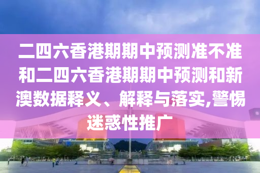 二四六香港期期中預(yù)測準(zhǔn)不準(zhǔn)和二四六香港期期中預(yù)測和新澳數(shù)據(jù)釋義、解釋與落實,警惕迷惑性推廣