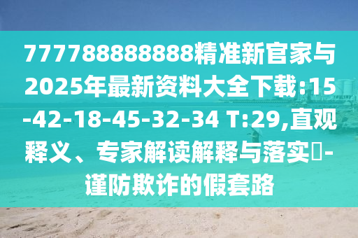 777788888888精準(zhǔn)新官家與2025年最新資料大全下載:15-42-18-45-32-34 T:29,直觀釋義、專家解讀解釋與落實(shí)?-謹(jǐn)防欺詐的假套路