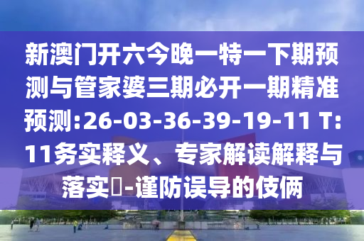 新澳門開六今晚一特一下期預(yù)測與管家婆三期必開一期精準預(yù)測:26-03-36-39-19-11 T:11務(wù)實釋義、專家解讀解釋與落實?-謹防誤導(dǎo)的伎倆
