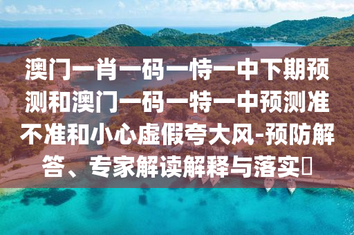 澳門(mén)一肖一碼一恃一中下期預(yù)測(cè)和澳門(mén)一碼一特一中預(yù)測(cè)準(zhǔn)不準(zhǔn)和小心虛假夸大風(fēng)-預(yù)防解答、專(zhuān)家解讀解釋與落實(shí)?