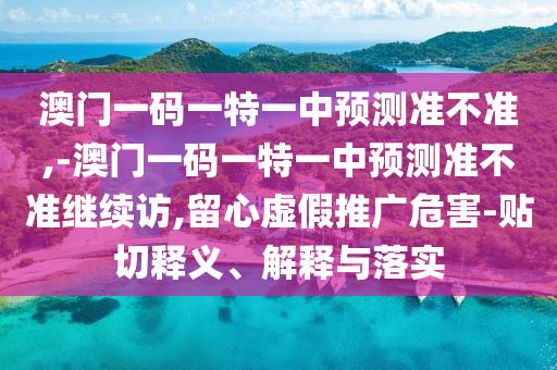 澳門一碼一特一中預(yù)測準不準,-澳門一碼一特一中預(yù)測準不準繼續(xù)訪,留心虛假推廣危害-貼切釋義、解釋與落實