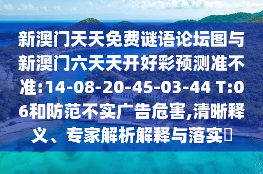 新澳門天天免費謎語論壇圖與新澳門六天天開好彩預測準不準:14-08-20-45-03-44 T:06和防范不實廣告危害,清晰釋義、專家解析解釋與落實?