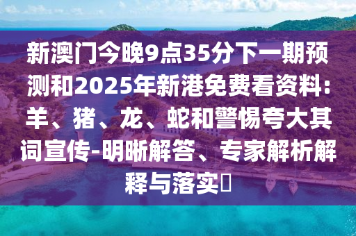 新澳門今晚9點(diǎn)35分下一期預(yù)測(cè)和2025年新港免費(fèi)看資料:羊、豬、龍、蛇和警惕夸大其詞宣傳-明晰解答、專家解析解釋與落實(shí)?