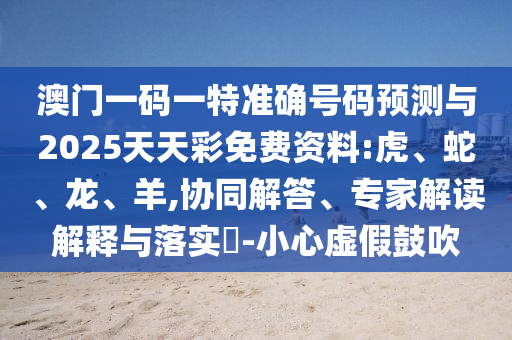 澳門一碼一特準(zhǔn)確號(hào)碼預(yù)測(cè)與2025天天彩免費(fèi)資料:虎、蛇、龍、羊,協(xié)同解答、專家解讀解釋與落實(shí)?-小心虛假鼓吹
