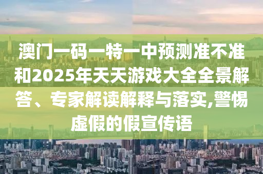 澳門(mén)一碼一特一中預(yù)測(cè)準(zhǔn)不準(zhǔn)和2025年天天游戲大全全景解答、專(zhuān)家解讀解釋與落實(shí),警惕虛假的假宣傳語(yǔ)