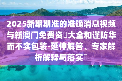 2025新期期準(zhǔn)的準(zhǔn)確消息視頻與新澳門(mén)免費(fèi)資枓大全和謹(jǐn)防華而不實(shí)包裝-延伸解答、專家解析解釋與落實(shí)?