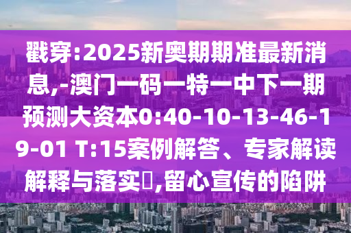 戳穿:2025新奧期期準最新消息,-澳門一碼一特一中下一期預測大資本0:40-10-13-46-19-01 T:15案例解答、專家解讀解釋與落實?,留心宣傳的陷阱