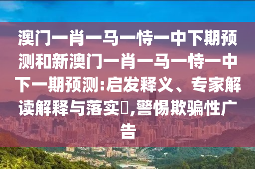 澳門一肖一馬一恃一中下期預(yù)測(cè)和新澳門一肖一馬一恃一中下一期預(yù)測(cè):啟發(fā)釋義、專家解讀解釋與落實(shí)?,警惕欺騙性廣告