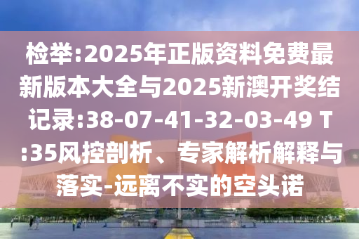 檢舉:2025年正版資料免費最新版本大全與2025新澳開獎結(jié)記錄:38-07-41-32-03-49 T:35風控剖析、專家解析解釋與落實-遠離不實的空頭諾