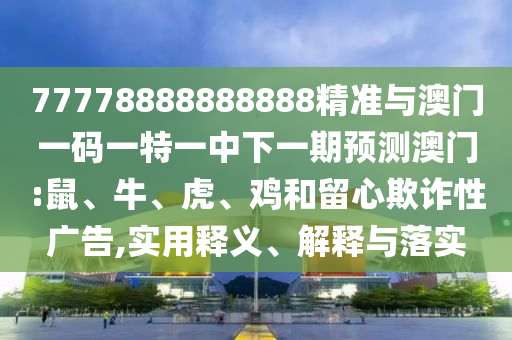 77778888888888精準與澳門一碼一特一中下一期預(yù)測澳門:鼠、牛、虎、雞和留心欺詐性廣告,實用釋義、解釋與落實