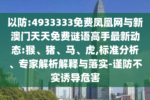 以防:4933333免費鳳凰網(wǎng)與新澳門天天免費謎語高手最新動態(tài):猴、豬、馬、虎,標準分析、專家解析解釋與落實-謹防不實誘導(dǎo)危害