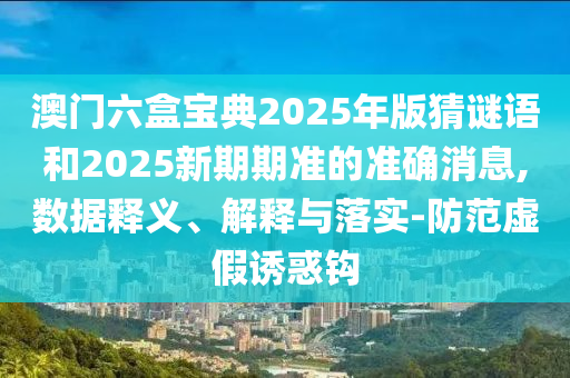 澳門六盒寶典2025年版猜謎語(yǔ)和2025新期期準(zhǔn)的準(zhǔn)確消息,數(shù)據(jù)釋義、解釋與落實(shí)-防范虛假誘惑鉤
