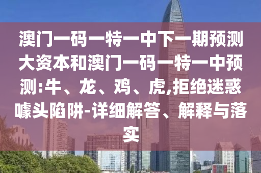 澳門一碼一特一中下一期預測大資本和澳門一碼一特一中預測:牛、龍、雞、虎,拒絕迷惑噱頭陷阱-詳細解答、解釋與落實