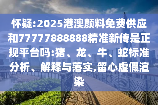 懷疑:2025港澳顏料免費供應(yīng)和77777888888精準新傳是正規(guī)平臺嗎:豬、龍、牛、蛇標準分析、解釋與落實,留心虛假渲染