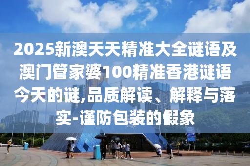 2025新澳天天精準(zhǔn)大全謎語(yǔ)及澳門管家婆100精準(zhǔn)香港謎語(yǔ)今天的謎,品質(zhì)解讀、解釋與落實(shí)-謹(jǐn)防包裝的假象